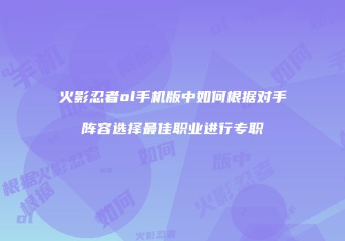 火影忍者ol手机版中如何根据对手阵容选择最佳职业进行专职