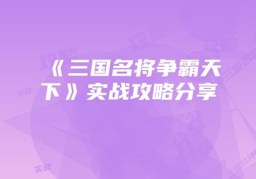 《三国名将争霸天下》实战攻略分享