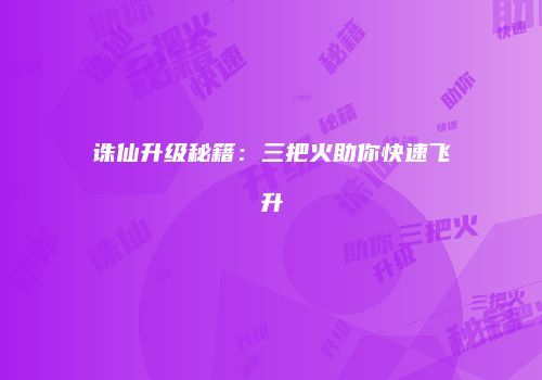 诛仙升级秘籍：三把火助你快速飞升
