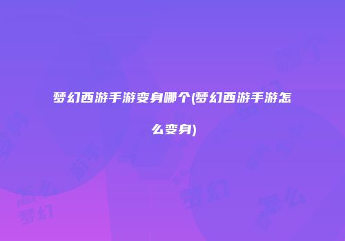 梦幻西游手游变身哪个(梦幻西游手游怎么变身)