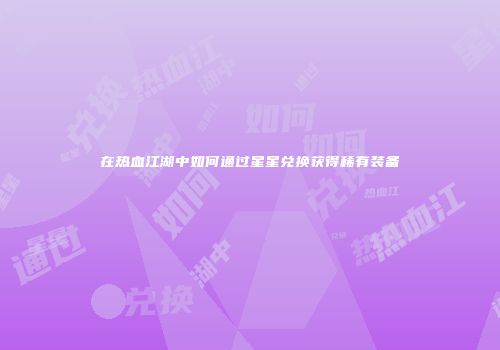 在热血江湖中如何通过星星兑换获得稀有装备