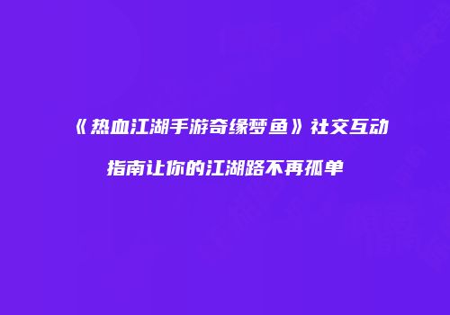 《热血江湖手游奇缘梦鱼》社交互动指南让你的江湖路不再孤单