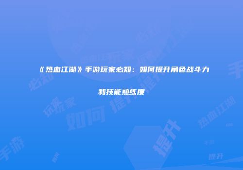 《热血江湖》手游玩家必知：如何提升角色战斗力和技能熟练度