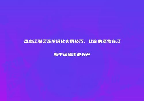 热血江湖灵宠传说化实用技巧：让你的宠物在江湖中闪耀传说光芒