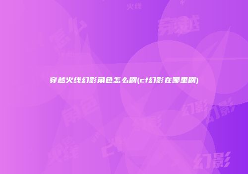 穿越火线幻影角色怎么刷(cf幻影在哪里刷)