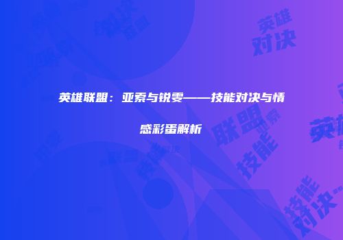 英雄联盟：亚索与锐雯——技能对决与情感彩蛋解析
