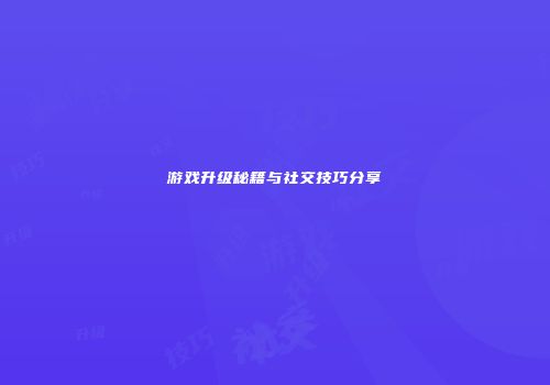 游戏升级秘籍与社交技巧分享