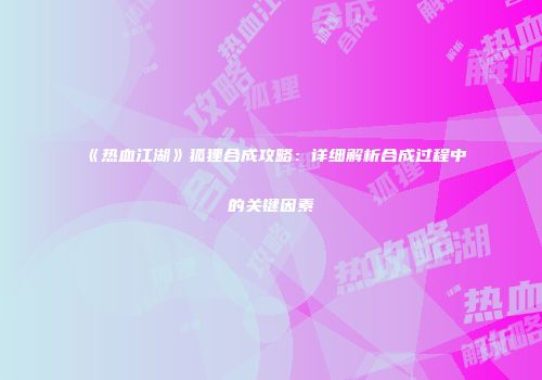 《热血江湖》狐狸合成攻略：详细解析合成过程中的关键因素