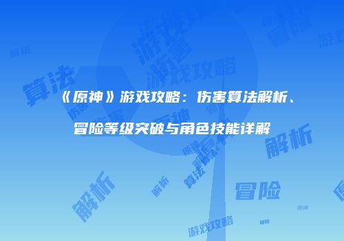 《原神》游戏攻略：伤害算法解析、冒险等级突破与角色技能详解