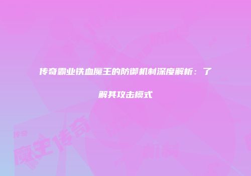 传奇霸业铁血魔王的防御机制深度解析：了解其攻击模式
