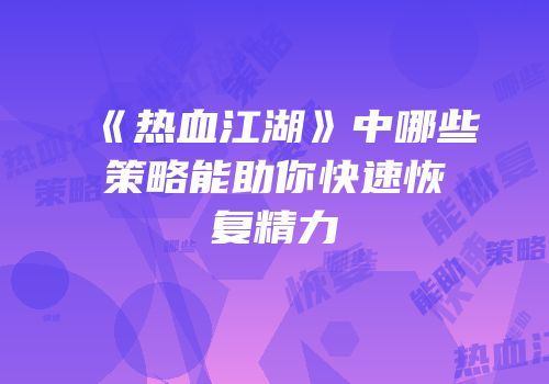 《热血江湖》中哪些策略能助你快速恢复精力