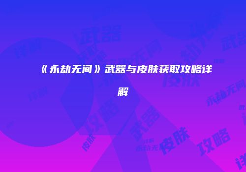 《永劫无间》武器与皮肤获取攻略详解