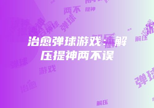 治愈弹球游戏：解压提神两不误