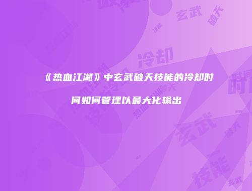 《热血江湖》中玄武破天技能的冷却时间如何管理以最大化输出