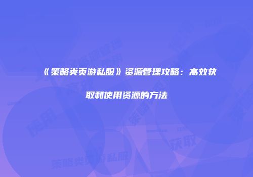 《策略类页游私服》资源管理攻略:高效获取和使用资源的方法