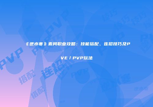 《逆水寒》素问职业攻略：技能搭配、连招技巧及PVE／PVP玩法