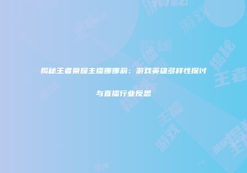 揭秘王者荣耀主播娜娜莉：游戏英雄多样性探讨与直播行业反思