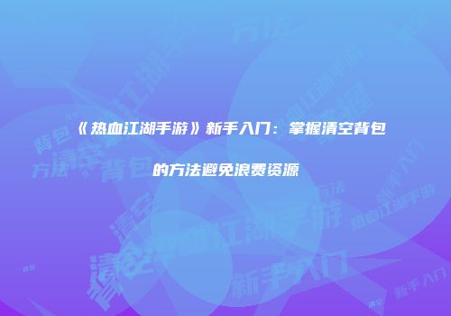 《热血江湖手游》新手入门：掌握清空背包的方法避免浪费资源