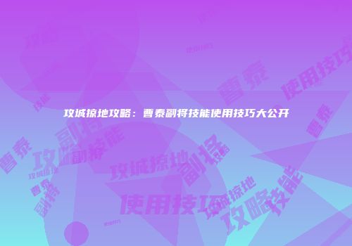 攻城掠地攻略：曹泰副将技能使用技巧大公开