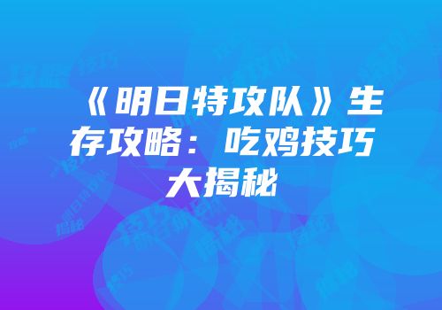《明日特攻队》生存攻略：吃鸡技巧大揭秘