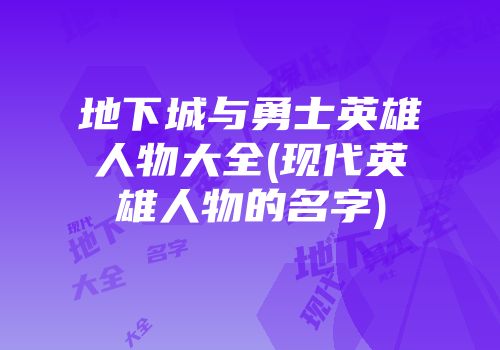 地下城与勇士英雄人物大全(现代英雄人物的名字)