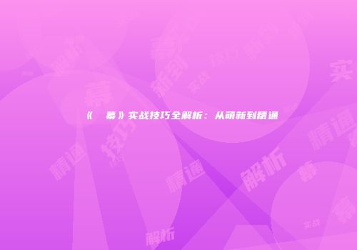 《⑨弾幕》实战技巧全解析：从萌新到精通
