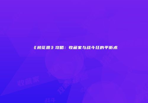 《桃花源》攻略：收藏家与战斗狂的平衡术