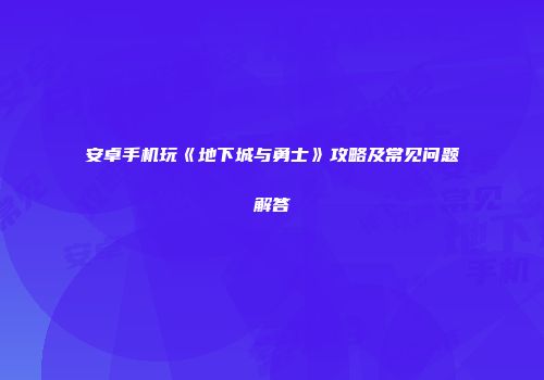 安卓手机玩《地下城与勇士》攻略及常见问题解答