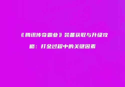 《腾讯传奇霸业》装备获取与升级攻略：打金过程中的关键因素