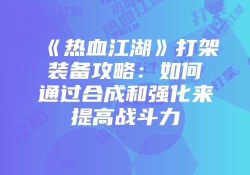 《热血江湖》打架装备攻略：如何通过合成和强化来提高战斗力