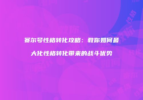 赛尔号性格转化攻略:教你如何最大化性格转化带来的战斗优势