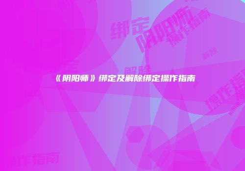 《阴阳师》绑定及解除绑定操作指南