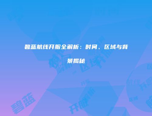 碧蓝航线开服全解析：时间、区域与背景揭秘