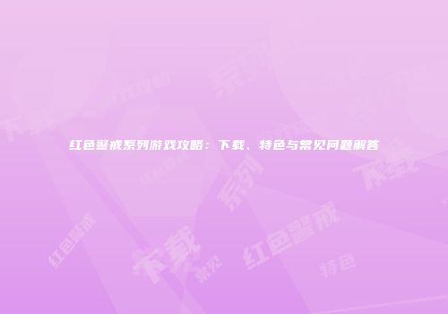 红色警戒系列游戏攻略：下载、特色与常见问题解答