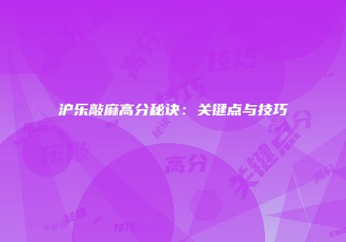 沪乐敲麻高分秘诀：关键点与技巧