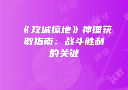 《攻城掠地》神锤获取指南：战斗胜利的关键