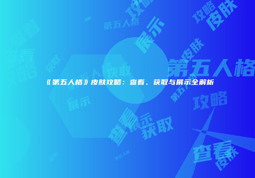 《第五人格》皮肤攻略：查看、获取与展示全解析
