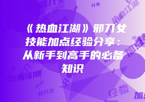 《热血江湖》邪刀女技能加点经验分享：从新手到高手的必备知识