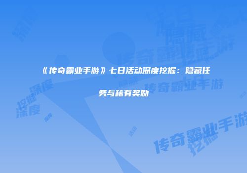 《传奇霸业手游》七日活动深度挖掘：隐藏任务与稀有奖励