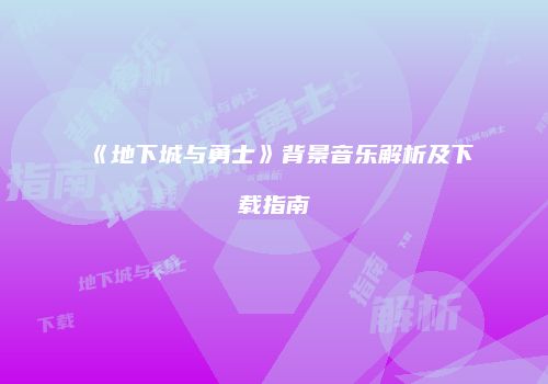 《地下城与勇士》背景音乐解析及下载指南