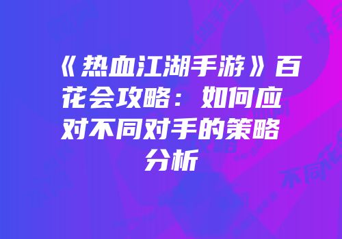 《热血江湖手游》百花会攻略：如何应对不同对手的策略分析