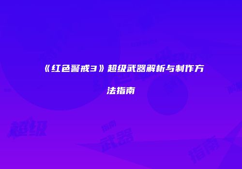 《红色警戒3》超级武器解析与制作方法指南
