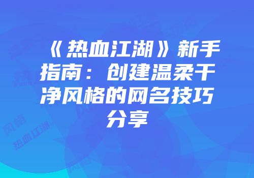 《热血江湖》新手指南：创建温柔干净风格的网名技巧分享