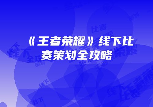 《王者荣耀》线下比赛策划全攻略