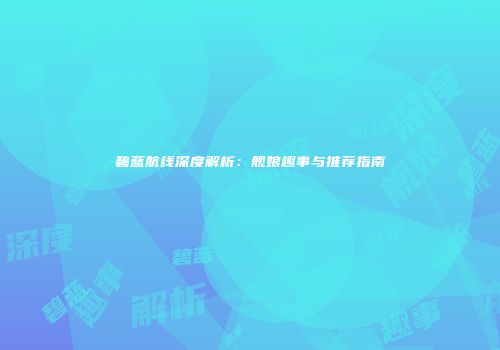 碧蓝航线深度解析：舰娘趣事与推荐指南
