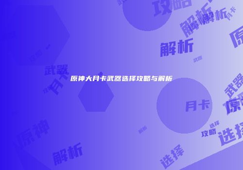 原神大月卡武器选择攻略与解析