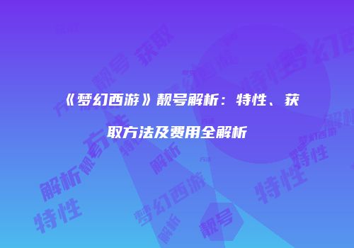 《梦幻西游》靓号解析：特性、获取方法及费用全解析