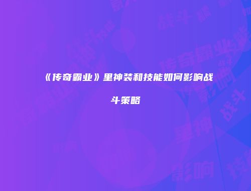 《传奇霸业》里神装和技能如何影响战斗策略