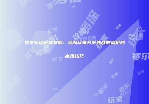 赛尔号谱尼文攻略：资深玩家分享的战胜谱尼的高级技巧