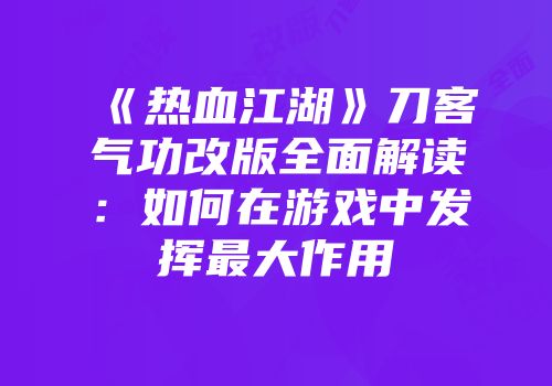 《热血江湖》刀客气功改版全面解读:如何在游戏中发挥最大作用